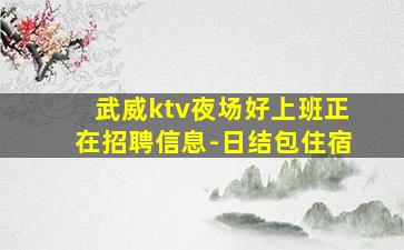 武威ktv夜场好上班正在招聘信息-日结包住宿