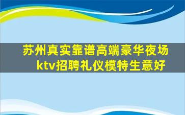 苏州真实靠谱高端豪华夜场ktv招聘礼仪模特生意好